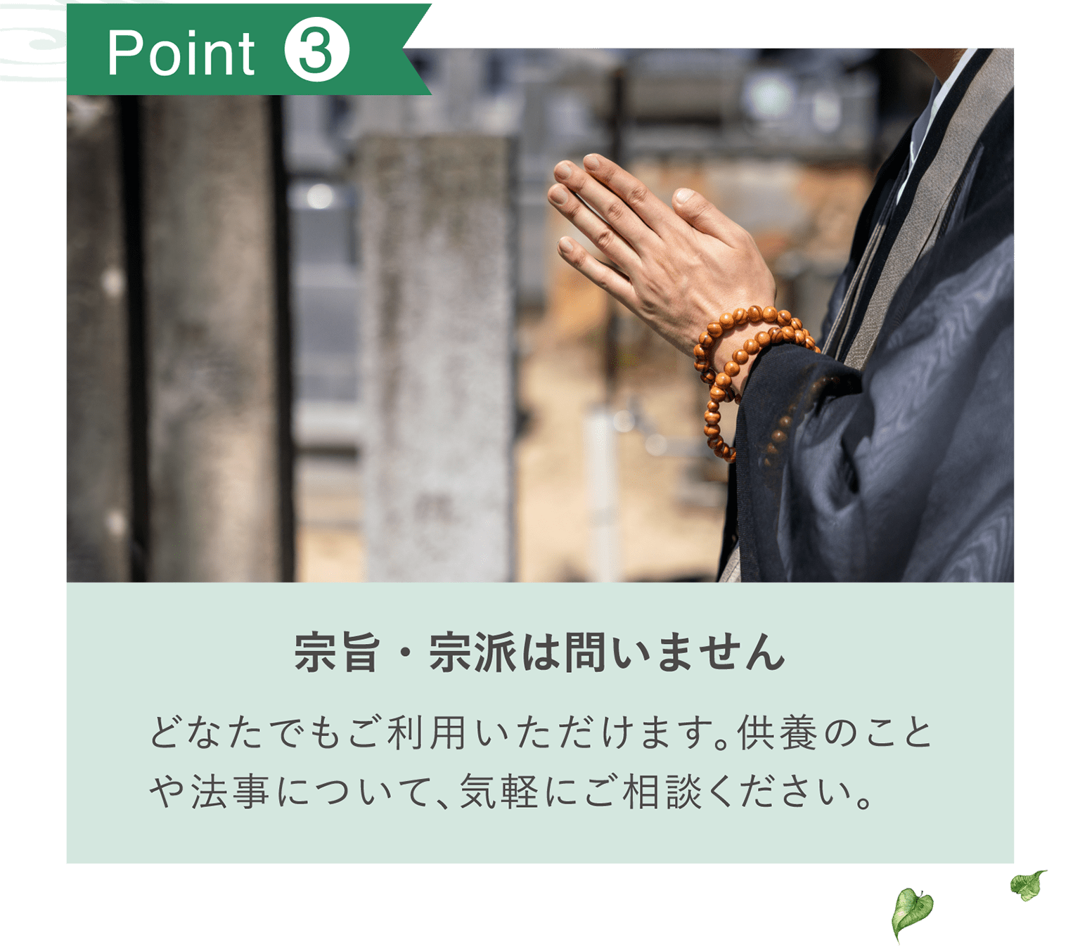 POINT3 「宗旨・宗派は問いません」どなたでもご利用いただけます。供養のことや法事について、気軽にご相談ください。