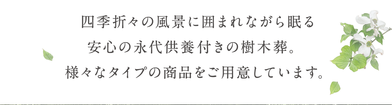 四季折々の風景に囲まれながら眠る安心の永代供養墓付きの樹木葬。様々なタイプの商品をご用意しています。