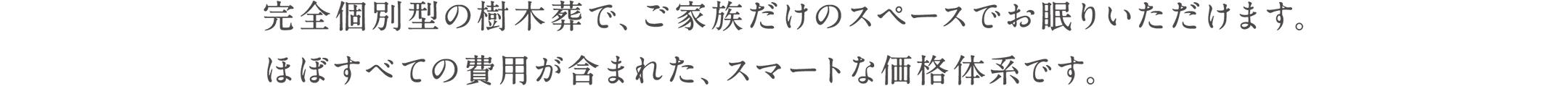 完全個別型の樹木葬で、ご家族だけのスペースでお眠りいただけます。ほぼすべての費用が含まれた、スマートな価格体系です。