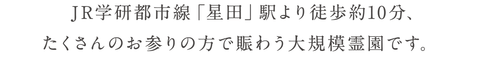 JR学研都市線「星田」駅より徒歩約10分、たくさんのお参りの方で賑わう大規模霊園です。