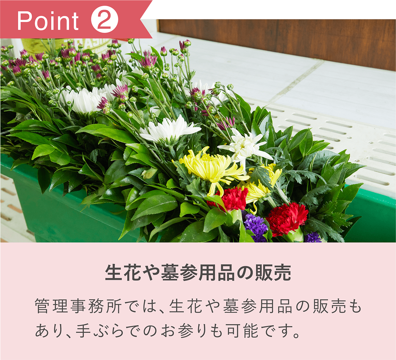 POINT2「生花や墓参用品の販売」管理事務所では、生花や墓参用品の販売もあり、手ぶらでのお参りも可能です。