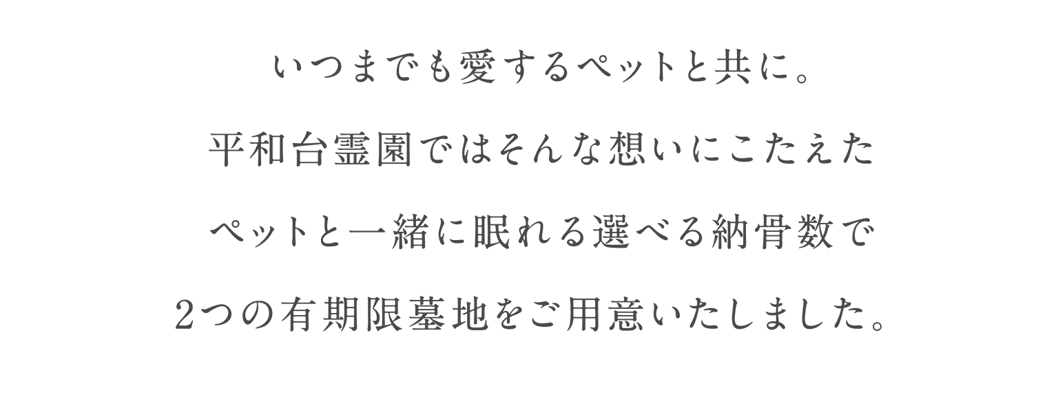 いつまでも愛するペットと共に。平和台霊園ではそんな想いにこたえたペットと一緒に眠れる選べる納骨数で2つの有期限墓地をご用意いたしました。