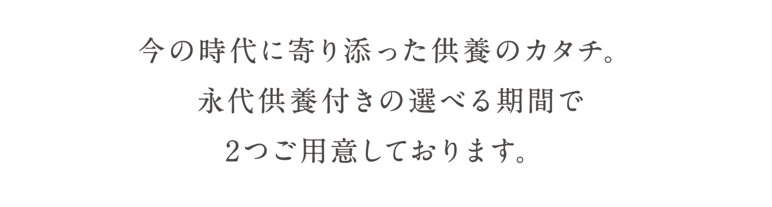 今の時代に寄り添った供養のカタチ。永代供養付きの選べる期間で2つご用意しております。