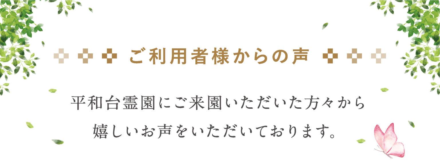 ご利用者様からの声 平和台霊園にご来園いただいた方々から嬉しいお声をいただいております。