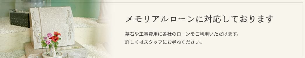 「メモリアルローンに対応しております」墓石や工事費用に各社のローンをご利用いただけます。詳しくはスタッフにお尋ねください。
