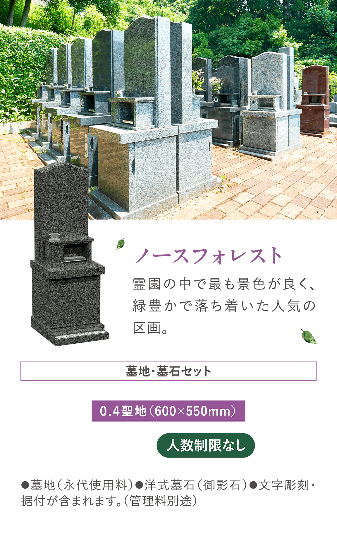 「ノースフォレスト」 霊園の中で最も景色が良く、緑豊かで落ち着いた人気の区画。墓地・墓石セット 0.4聖地（600×550mm）人数制限なし ●墓地（永代使用料）●洋式墓石（御影石）●文字彫刻・据付が含まれます。（管理料別途）