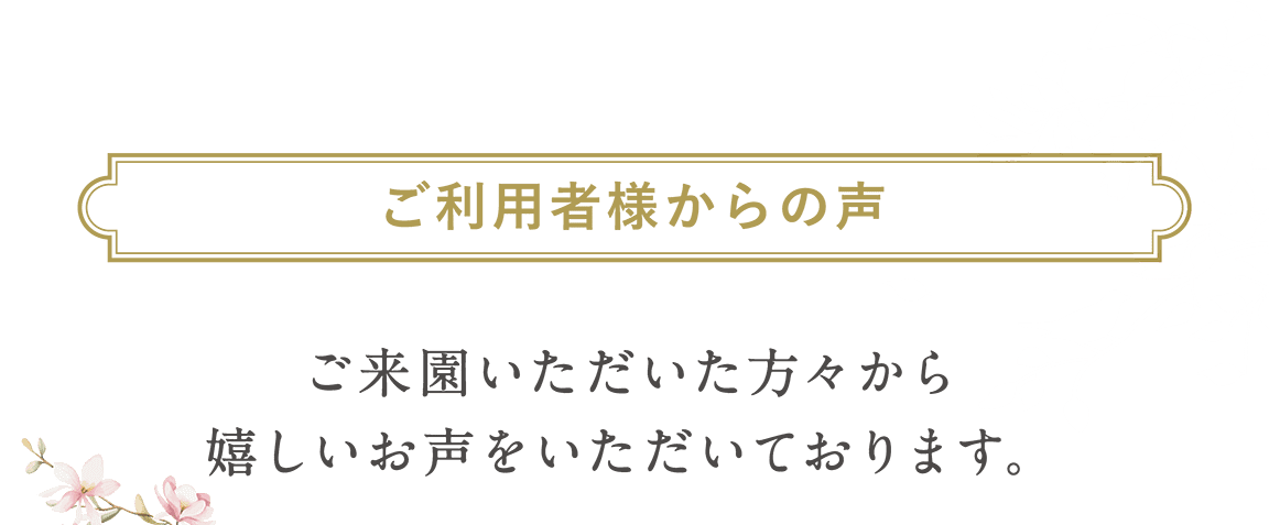 ご利用者様からの声 ご来園いただいた方々から嬉しいお声をいただいております。